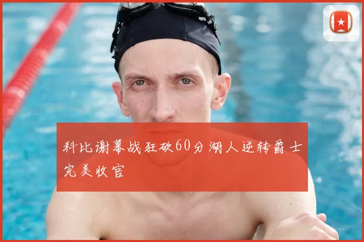 科比谢幕战狂砍60分湖人逆转爵士完美收官