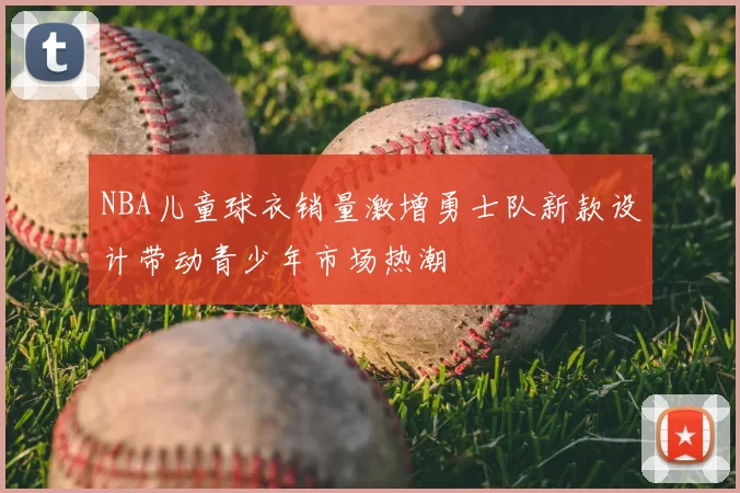 NBA儿童球衣销量激增勇士队新款设计带动青少年市场热潮