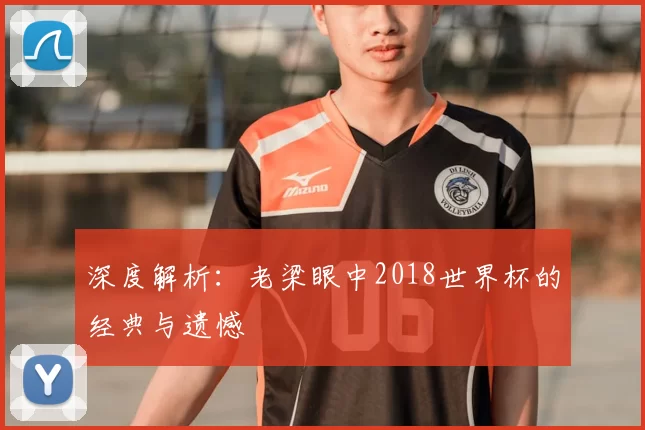 深度解析：老梁眼中2018世界杯的经典与遗憾