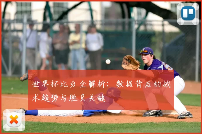 世界杯比分全解析:数据背后的战术趋势与胜负关键
