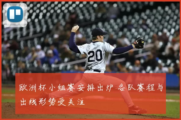 欧洲杯小组赛安排出炉 各队赛程与出线形势受关注