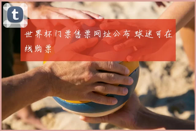 世界杯门票售票网址公布 球迷可在线购票