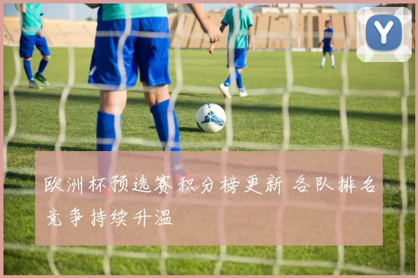 欧洲杯预选赛积分榜更新 各队排名竞争持续升温