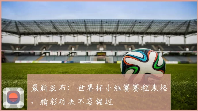 最新发布:世界杯小组赛赛程表格,精彩对决不容错过