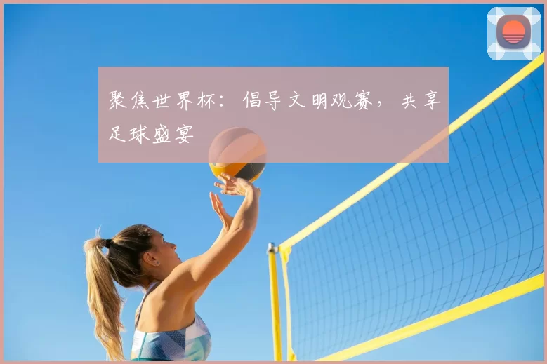 聚焦世界杯:倡导文明观赛,共享足球盛宴