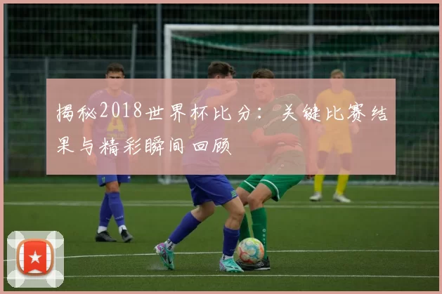 揭秘2018世界杯比分:关键比赛结果与精彩瞬间回顾