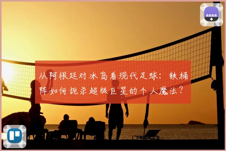从阿根廷对冰岛看现代足球:铁桶阵如何扼杀超级巨星的个人魔法?