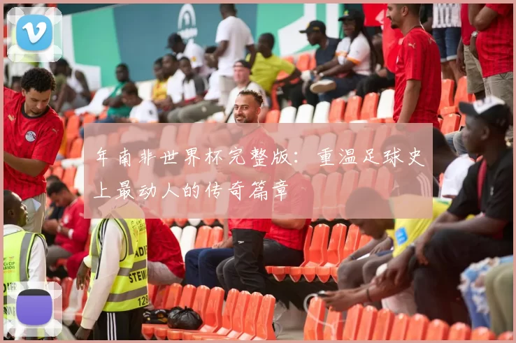 年南非世界杯完整版：重温足球史上最动人的传奇篇章