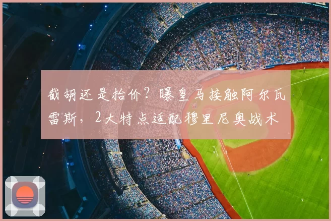截胡还是抬价?曝皇马接触阿尔瓦雷斯,2大特点适配穆里尼奥战术