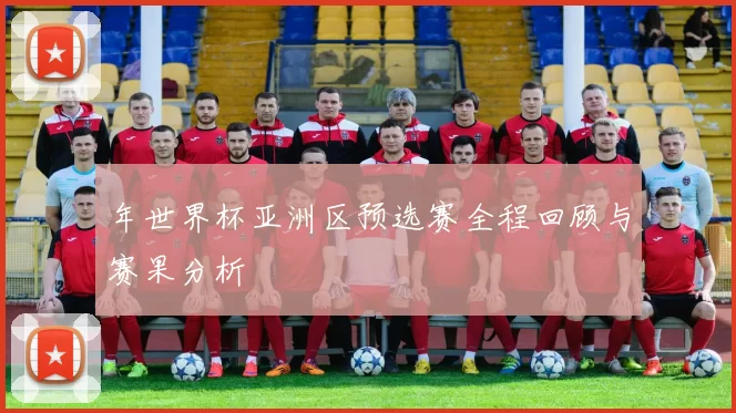 年世界杯亚洲区预选赛全程回顾与赛果分析