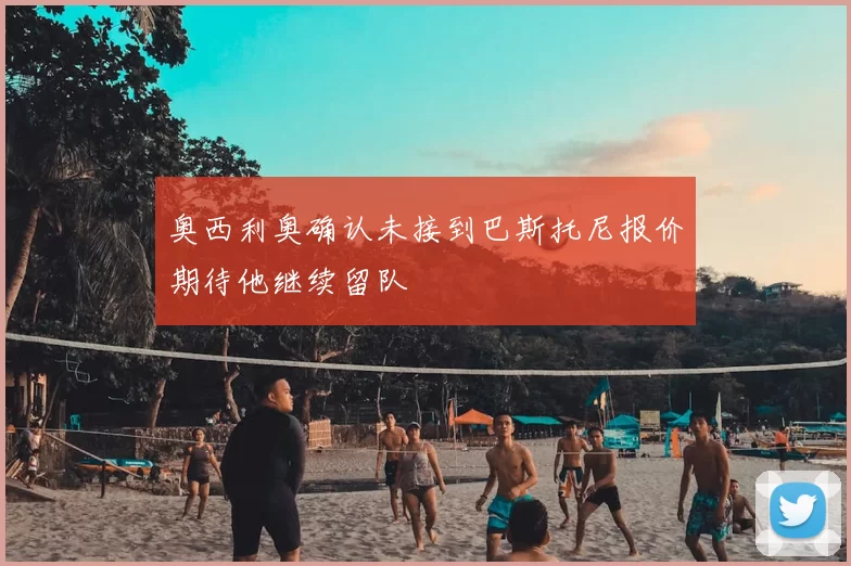 奥西利奥确认未接到巴斯托尼报价期待他继续留队