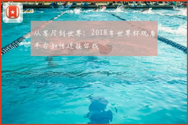 从客厅到世界：2018年世界杯观看平台如何连接你我