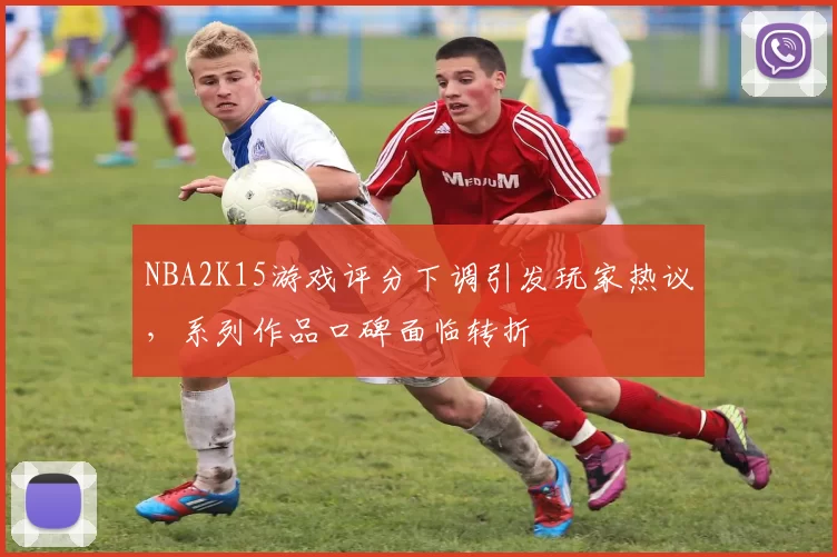 NBA2K15游戏评分下调引发玩家热议，系列作品口碑面临转折