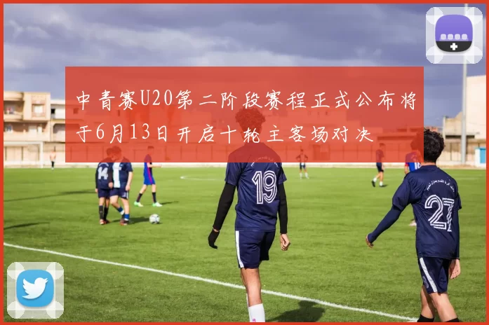 中青赛U20第二阶段赛程正式公布将于6月13日开启十轮主客场对决