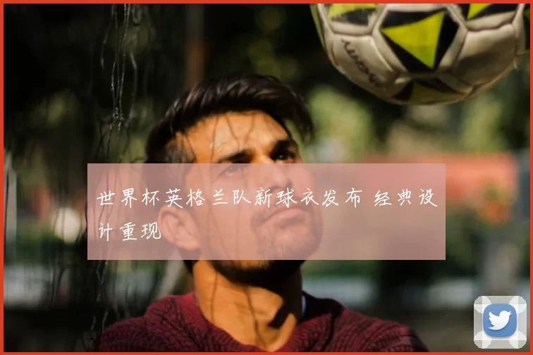 世界杯英格兰队新球衣发布 经典设计重现