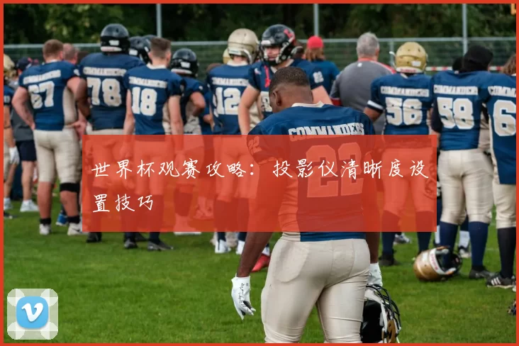 世界杯观赛攻略:投影仪清晰度设置技巧