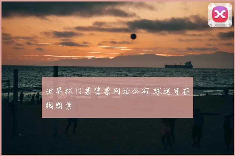 世界杯门票售票网址公布 球迷可在线购票