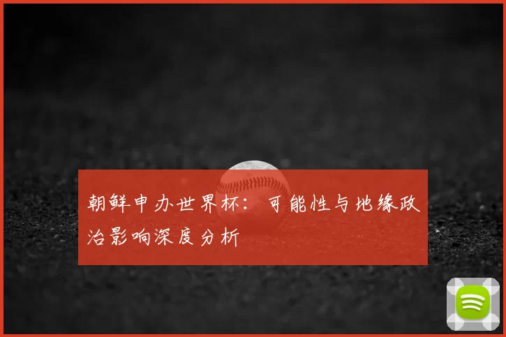 朝鲜申办世界杯:可能性与地缘政治影响深度分析