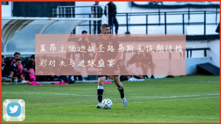 莱昂主场迎战圣路易斯竞技期待精彩对决与进球盛宴