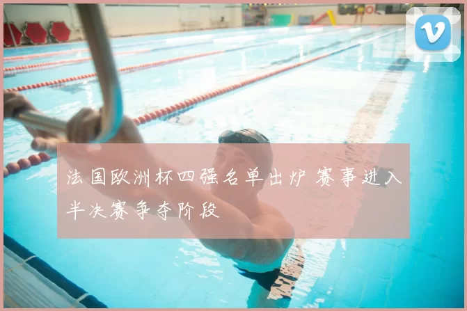 法国欧洲杯四强名单出炉 赛事进入半决赛争夺阶段