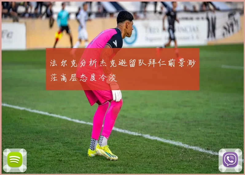 法尔克分析杰克逊留队拜仁前景渺茫高层态度冷淡