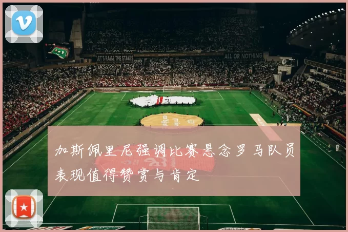 加斯佩里尼强调比赛悬念罗马队员表现值得赞赏与肯定