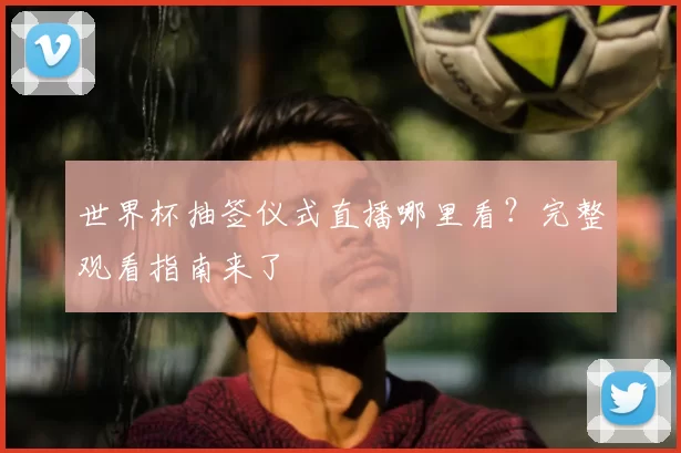 世界杯抽签仪式直播哪里看?完整观看指南来了