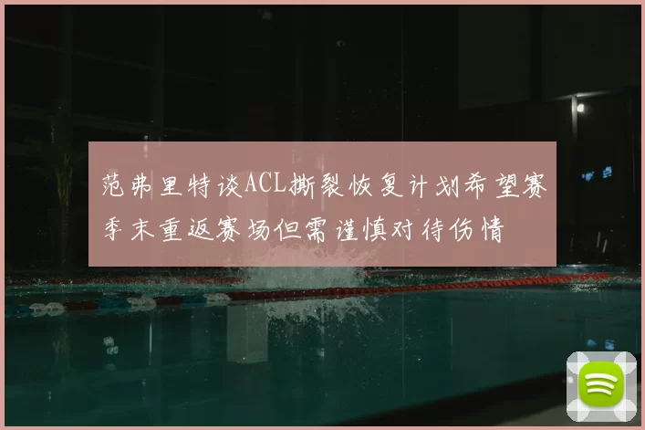 范弗里特谈ACL撕裂恢复计划希望赛季末重返赛场但需谨慎对待伤情