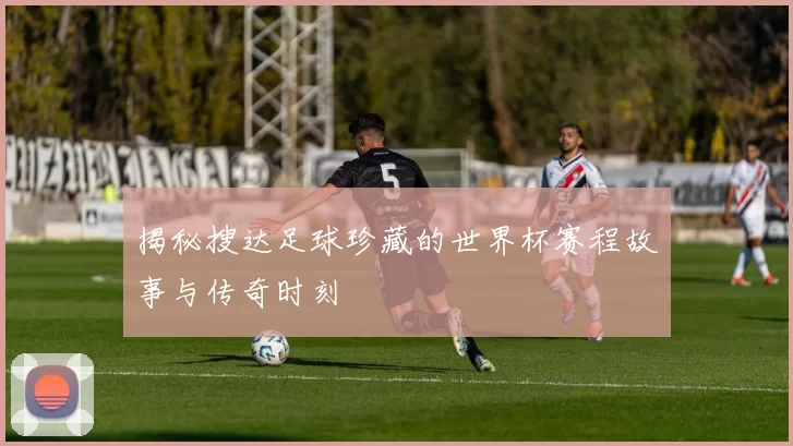 揭秘搜达足球珍藏的世界杯赛程故事与传奇时刻