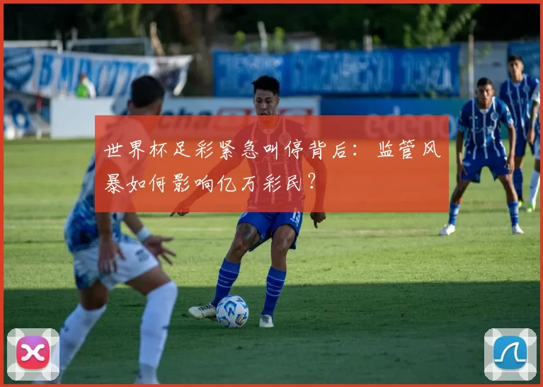 世界杯足彩紧急叫停背后:监管风暴如何影响亿万彩民?