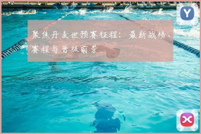 聚焦丹麦世预赛征程：最新战绩、赛程与晋级前景