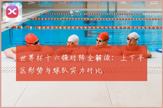 世界杯十六强对阵全解读：上下半区形势与球队实力对比