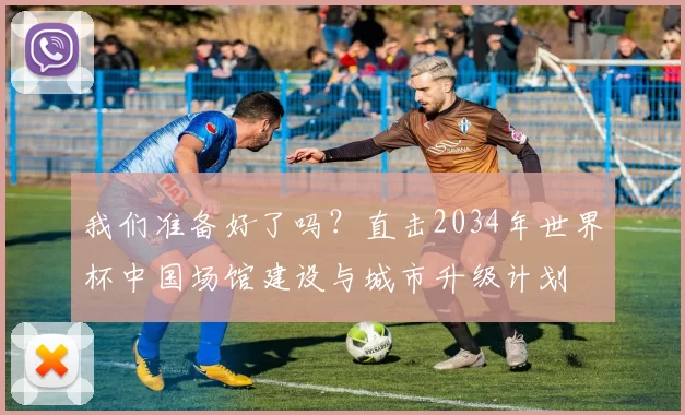 我们准备好了吗?直击2034年世界杯中国场馆建设与城市升级计划