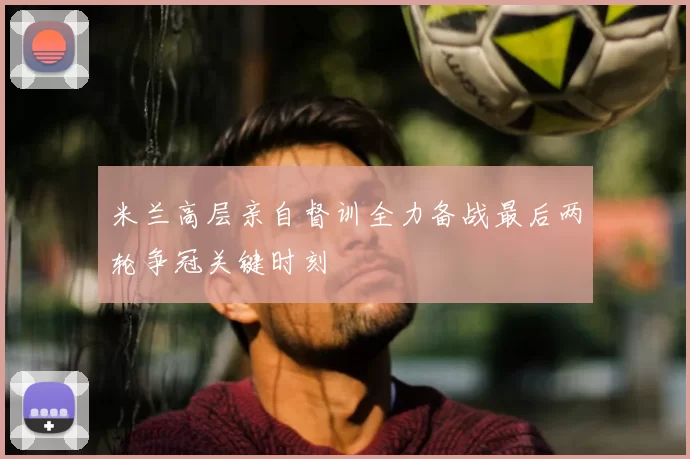 米兰高层亲自督训全力备战最后两轮争冠关键时刻
