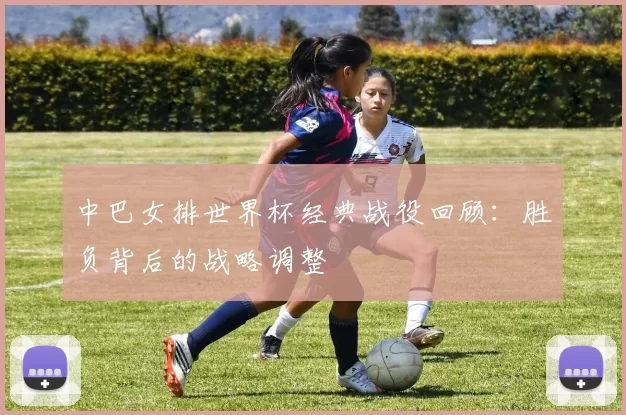 中巴女排世界杯经典战役回顾:胜负背后的战略调整