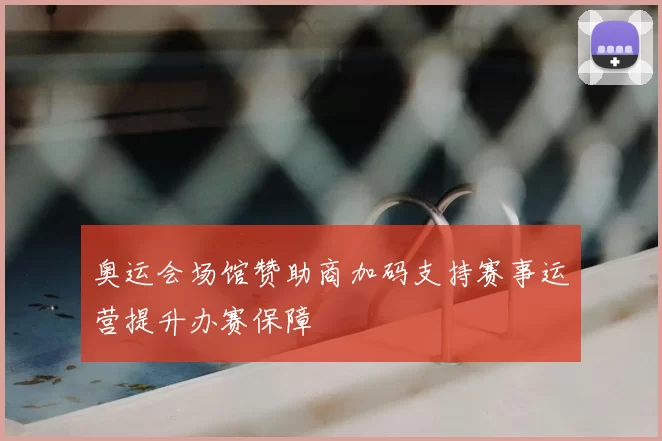 奥运会场馆赞助商加码支持赛事运营提升办赛保障