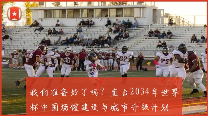 我们准备好了吗?直击2034年世界杯中国场馆建设与城市升级计划