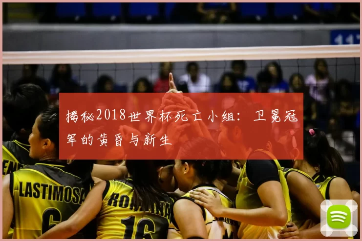 揭秘2018世界杯死亡小组:卫冕冠军的黄昏与新生