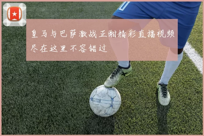 皇马与巴萨激战正酣精彩直播视频尽在这里不容错过