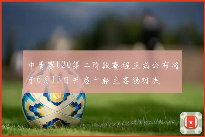 中青赛U20第二阶段赛程正式公布将于6月13日开启十轮主客场对决