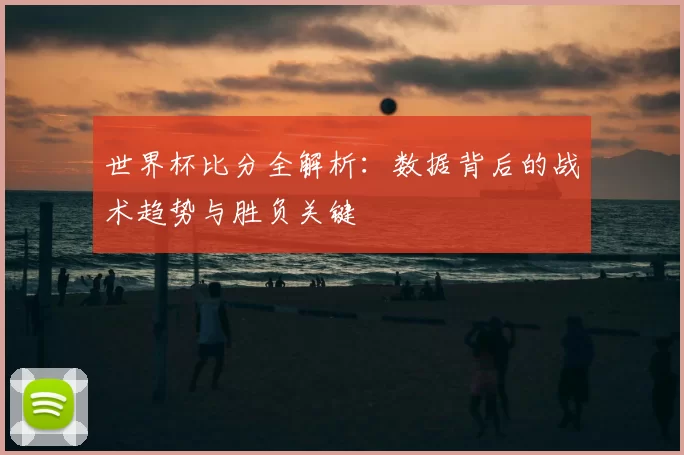 世界杯比分全解析：数据背后的战术趋势与胜负关键