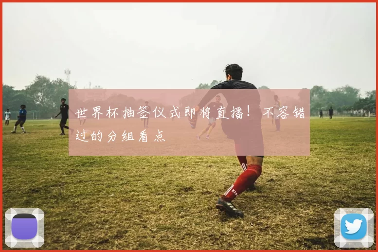 世界杯抽签仪式即将直播！不容错过的分组看点
