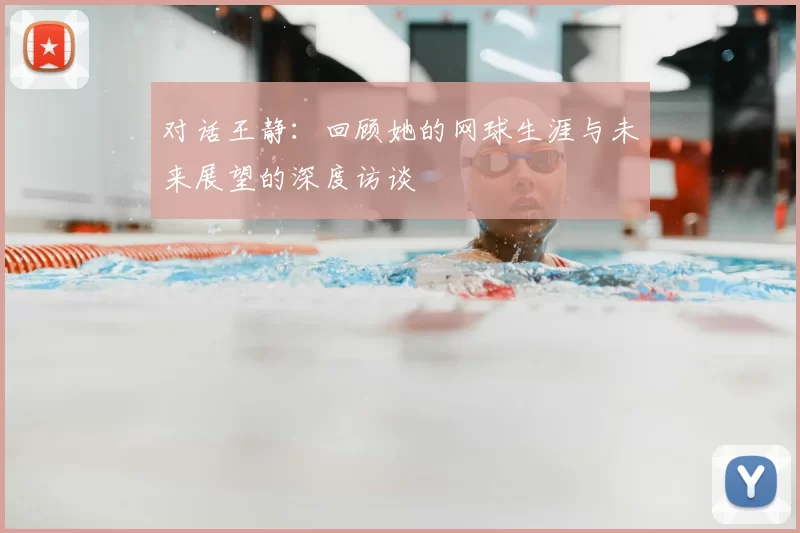 对话王静:回顾她的网球生涯与未来展望的深度访谈