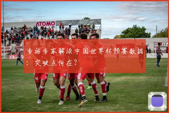 专访专家解读中国世界杯预赛数据：突破点何在？