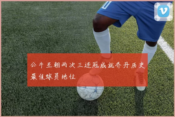 公牛王朝两次三连冠成就乔丹历史最佳球员地位