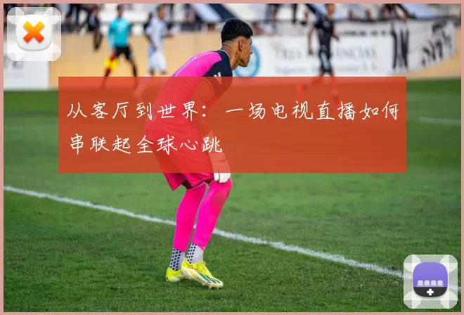 从客厅到世界:一场电视直播如何串联起全球心跳