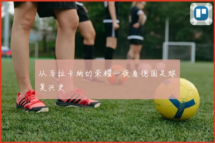 从马拉卡纳的荣耀一夜看德国足球复兴史