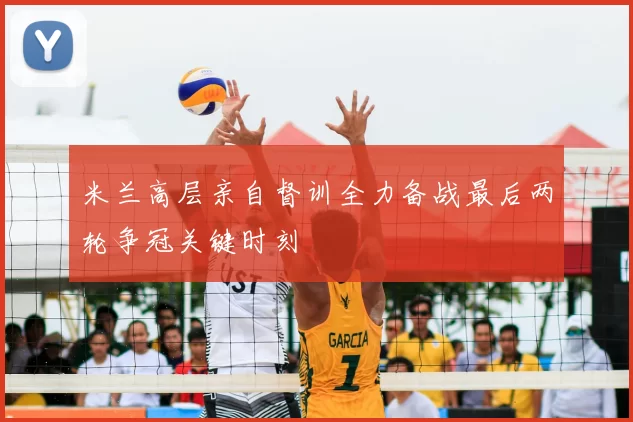 米兰高层亲自督训全力备战最后两轮争冠关键时刻