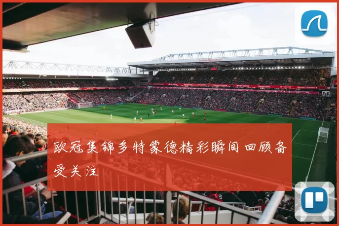 欧冠集锦多特蒙德精彩瞬间回顾备受关注