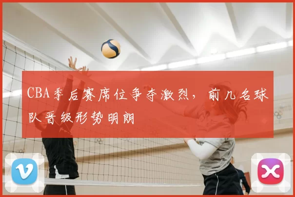CBA季后赛席位争夺激烈,前几名球队晋级形势明朗